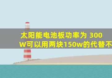 太阳能电池板功率为 300W可以用两块150w的代替不